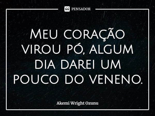 Meu coração virou pó, algum dia darei um pouco do veneno.... Frase de Akemi Wright Ozunu.