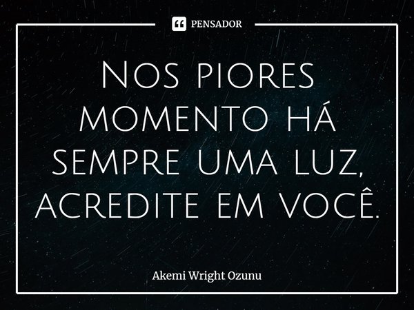 ⁠Nos piores momento há sempre uma luz, acredite em você.... Frase de Akemi Wright Ozunu.