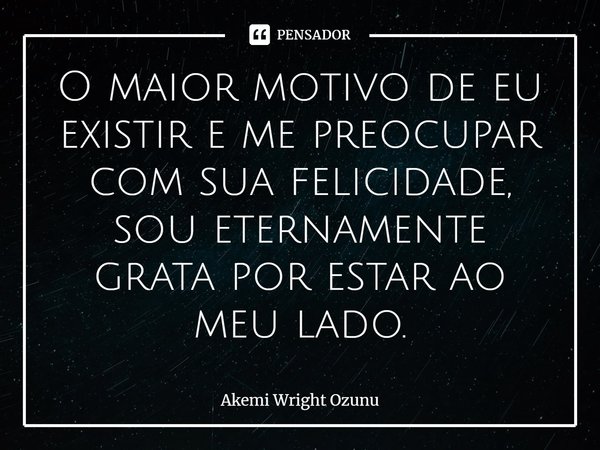 O maior motivo de eu existir e me preocupar com sua felicidade, sou eternamente grata por estar ao meu lado.⁠... Frase de Akemi Wright Ozunu.