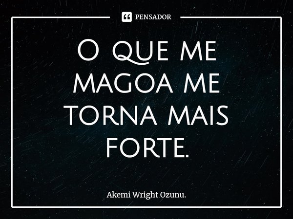 ⁠O que me magoa me torna mais forte.... Frase de Akemi Wright Ozunu..