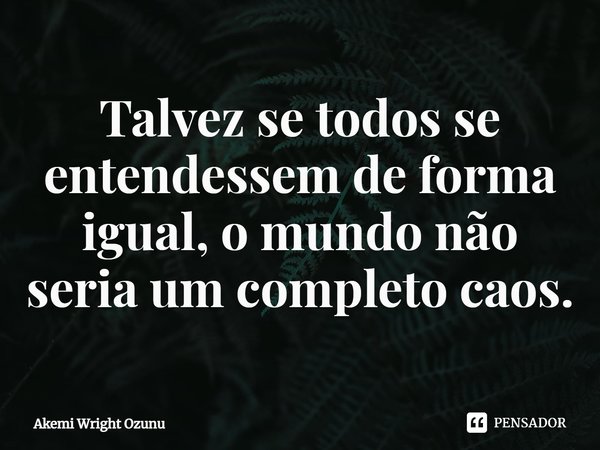 Talvez se todos se entendessem de forma igual, o mundo não seria um completo caos.... Frase de Akemi Wright Ozunu.