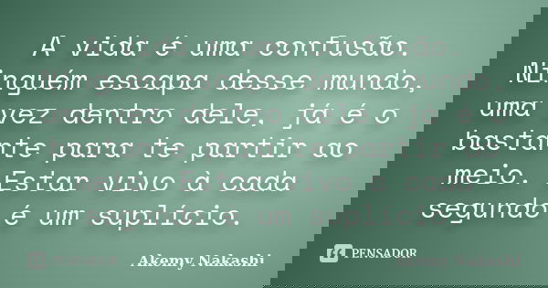 A vida é uma confusão. Ninguém escapa desse mundo, uma vez dentro dele, já é o bastante para te partir ao meio. Estar vivo à cada segundo é um suplício.... Frase de Akemy Nakashi.