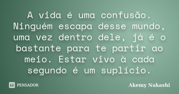 A vida é uma confusão. Ninguém escapa desse mundo, uma vez dentro dele, já é o bastante para te partir ao meio. Estar vivo à cada segundo é um suplício.... Frase de Akemy Nakashi.