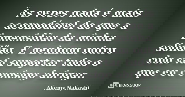 Às vezes nada é mais acomodável do que a imensidão da minha solidão. E nenhum outro colo vai suportar tudo o que eu consigo abrigar.... Frase de Akemy Nakashi.