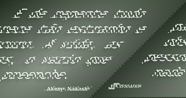 E de repente tudo parece tão estranho e obscuro. A vida, as pessoas, o vazio que nada preenche.... Frase de Akemy Nakashi.