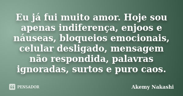 Eu já fui muito amor. Hoje sou apenas indiferença, enjoos e náuseas, bloqueios emocionais, celular desligado, mensagem não respondida, palavras ignoradas, surto... Frase de Akemy Nakashi.