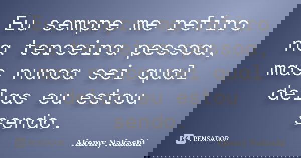 Eu sempre me refiro na terceira pessoa, mas nunca sei qual delas eu estou sendo.... Frase de Akemy Nakashi.