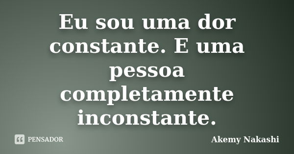 Eu sou uma dor constante. E uma pessoa completamente inconstante.... Frase de Akemy Nakashi.