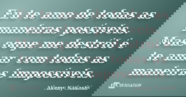 Eu te amo de todas as maneiras possíveis. Mas oque me destrói é te amar com todas as maneiras impossíveis.... Frase de Akemy Nakashi.