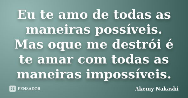 Eu te amo de todas as maneiras possíveis. Mas oque me destrói é te amar com todas as maneiras impossíveis.... Frase de Akemy Nakashi.