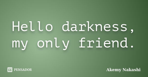 Hello darkness, my only friend.... Frase de Akemy Nakashi.