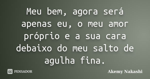 Meu bem, agora será apenas eu, o meu amor próprio e a sua cara debaixo do meu salto de agulha fina.... Frase de Akemy Nakashi.