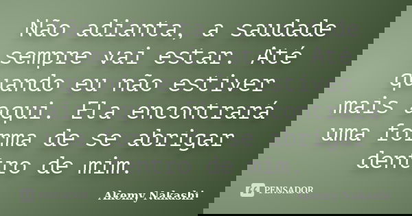 Não adianta, a saudade sempre vai estar. Até quando eu não estiver mais aqui. Ela encontrará uma forma de se abrigar dentro de mim.... Frase de Akemy Nakashi.