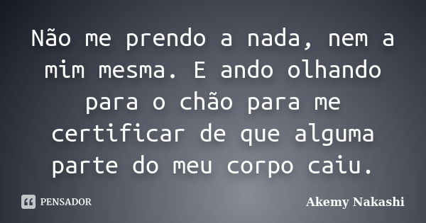 Não me prendo a nada, nem a mim mesma. E ando olhando para o chão para me certificar de que alguma parte do meu corpo caiu.... Frase de Akemy Nakashi.