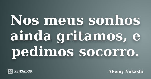 Nos meus sonhos ainda gritamos, e pedimos socorro.... Frase de Akemy Nakashi.