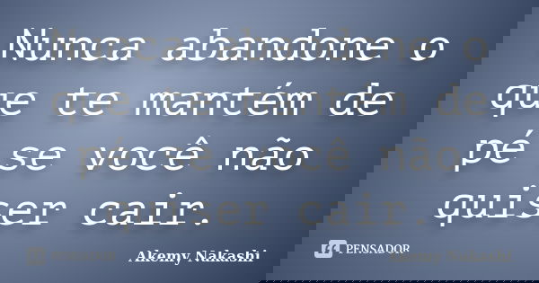 Nunca abandone o que te mantém de pé se você não quiser cair.... Frase de Akemy Nakashi.