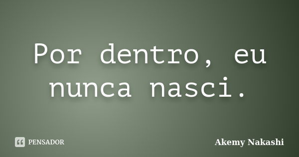 Por dentro, eu nunca nasci.... Frase de Akemy Nakashi.