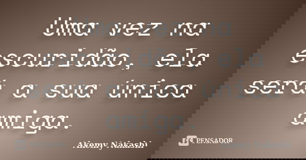 Uma vez na escuridão, ela será a sua única amiga.... Frase de Akemy Nakashi.