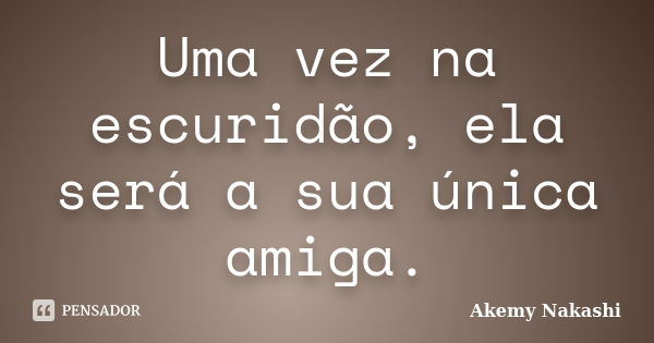 Uma vez na escuridão, ela será a sua única amiga.... Frase de Akemy Nakashi.