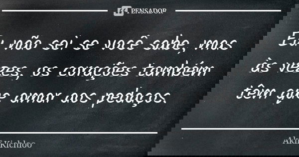 Eu não sei se você sabe, mas às vezes, os corações também têm que amar aos pedaços.... Frase de Akif Kichloo.