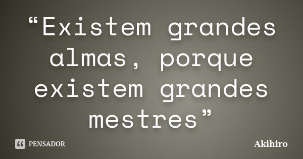 “Existem grandes almas, porque existem grandes mestres”... Frase de Akihiro.