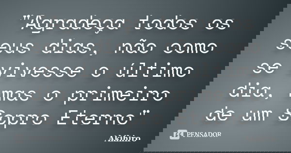 "Agradeça todos os seus dias, não como se vivesse o último dia, mas o primeiro de um Sopro Eterno"... Frase de Akihiro.