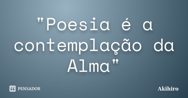 "Poesia é a contemplação da Alma"... Frase de Akihiro.
