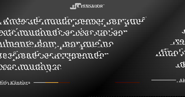 Antes de mudar pense, por quê está mudando se isso vai ser realmente bom , por quê no final você pode se arrepender dessa mudança.... Frase de Akihito Kanbara.