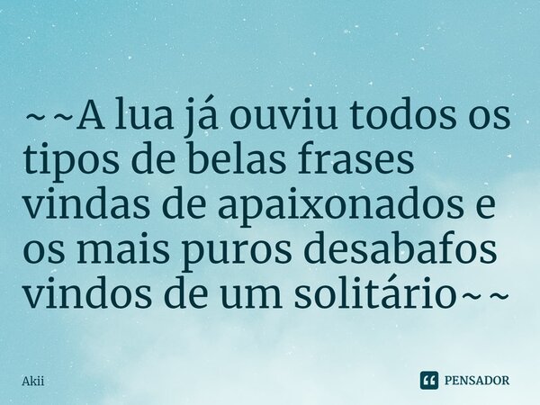 ~~⁠A lua já ouviu todos os tipos de belas frases vindas de apaixonados e os mais puros desabafos vindos de um solitário~~... Frase de Akii.