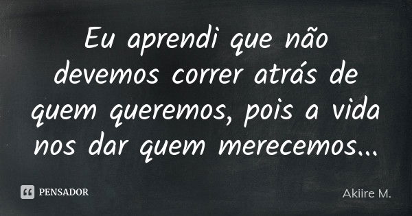 Eu aprendi que não devemos correr atrás de quem queremos, pois a vida nos dar quem merecemos...... Frase de Akiire M..