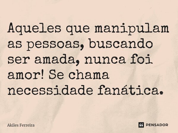 Aqueles que manipulam as pessoas, buscando ser amada, nunca foi amor! Se chama necessidade fanática.... Frase de Akiles Ferreira.