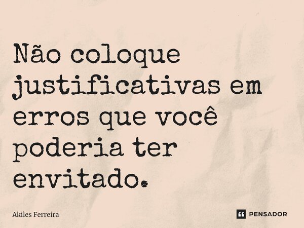 Não coloque justificativas em erros que você poderia ter envitado.⁠... Frase de Akiles Ferreira.