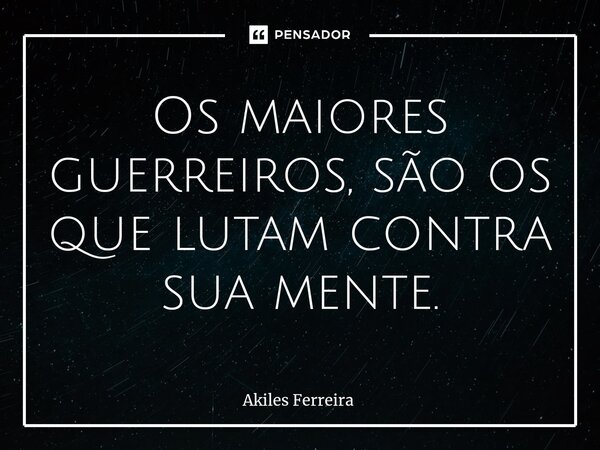 ⁠Os maiores guerreiros, são os que lutam contra sua mente.... Frase de Akiles Ferreira.