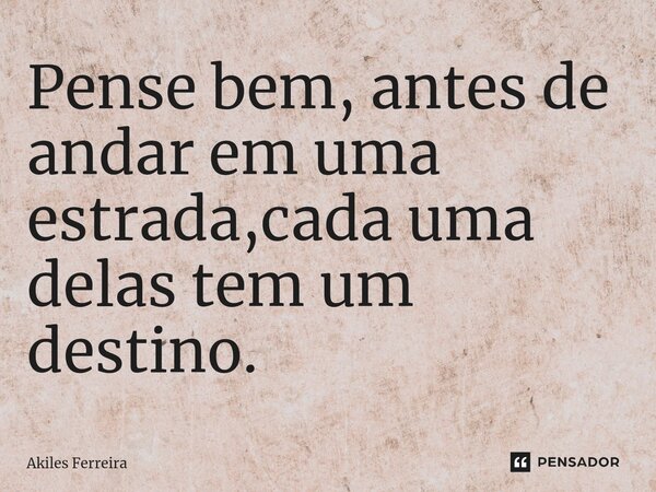 ⁠Pense bem, antes de andar em uma estrada,cada uma delas tem um destino.... Frase de Akiles Ferreira.