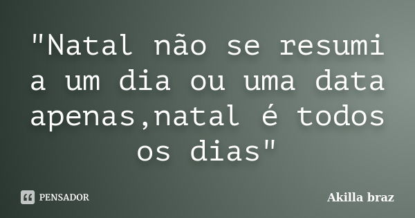 "Natal não se resumi a um dia ou uma data apenas,natal é todos os dias"... Frase de akilla braz.