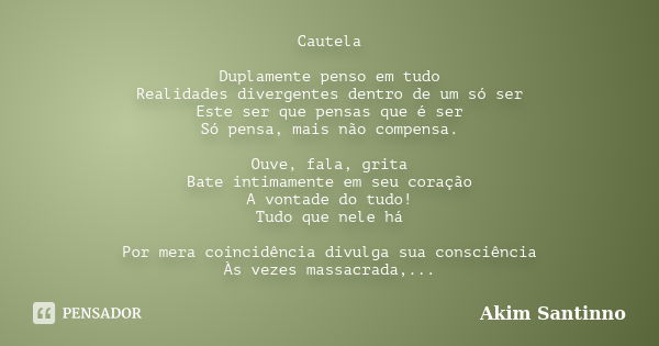 Cautela Duplamente penso em tudo
Realidades divergentes dentro de um só ser
Este ser que pensas que é ser
Só pensa, mais não compensa. Ouve, fala, grita
Bate in... Frase de Akim Santinno.