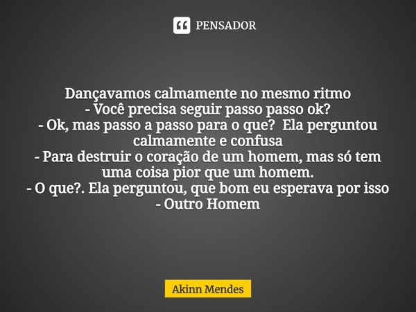 ⁠Dançavamos calmamente no mesmo ritmo
- Você precisa seguir passo passo ok?
- Ok, mas passo a passo para o que? Ela perguntou calmamente e confusa
- Para destru... Frase de Akinn Mendes.