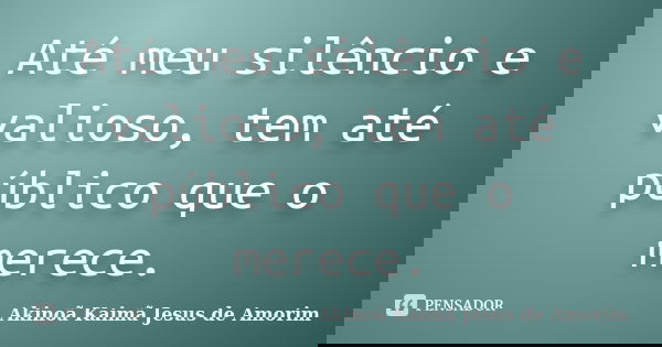 Até meu silêncio e valioso, tem até público que o merece.... Frase de Akinoã Kaimã Jesus De Amorim.