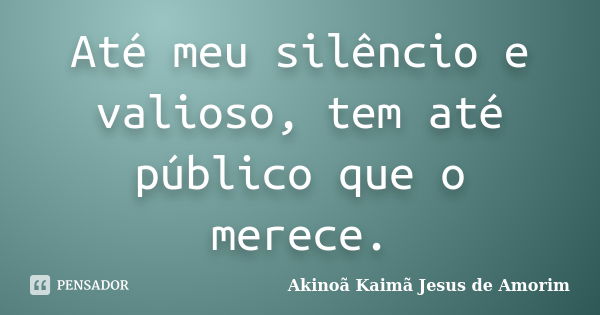 Até meu silêncio e valioso, tem até público que o merece.... Frase de Akinoã Kaimã Jesus De Amorim.