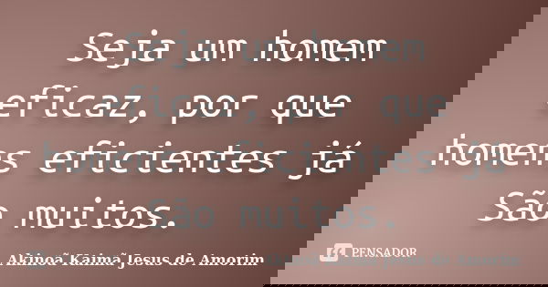 Seja um homem eficaz, por que homens eficientes já São muitos.... Frase de Akinoã Kaimã Jesus de Amorim.