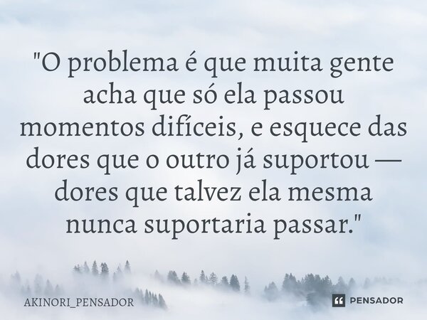 "O problema é que muita gente acha que só ela passou momentos difíceis, e esquece das dores que o outro já suportou — dores que talvez ela mesma nunca supo... Frase de AKINORI_PENSADOR.