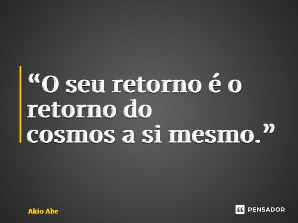 ⁠“O seu retorno é o retorno do cosmos a si mesmo.”... Frase de Akio Abe.
