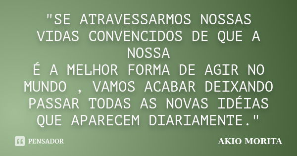 "SE ATRAVESSARMOS NOSSAS VIDAS CONVENCIDOS DE QUE A NOSSA É A MELHOR FORMA DE AGIR NO MUNDO , VAMOS ACABAR DEIXANDO PASSAR TODAS AS NOVAS IDÉIAS QUE APAREC... Frase de AKIO MORITA.