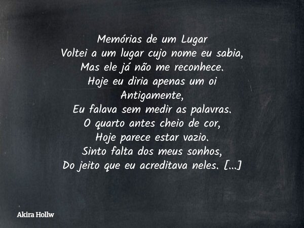 ⁠Memórias de um Lugar Voltei a um lugar cujo nome eu sabia, Mas ele já não me reconhece. Hoje eu diria apenas um oi Antigamente, Eu falava sem medir as palavras... Frase de Akira Hollw.