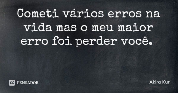 Cometi vários erros na vida mas o meu maior erro foi perder você.... Frase de Akira Kun.