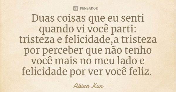 Duas coisas que eu senti quando vi você parti:
tristeza e felicidade,a tristeza por perceber que não tenho você mais no meu lado e felicidade por ver você feliz... Frase de Akira Kun.