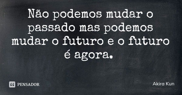 Não Podemos Mudar O Passado Mas Podemos Akira Kun Pensador 6740