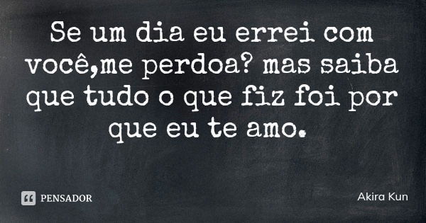 Se um dia eu errei com você,me perdoa? mas saiba que tudo o que fiz foi por que eu te amo.... Frase de Akira Kun.