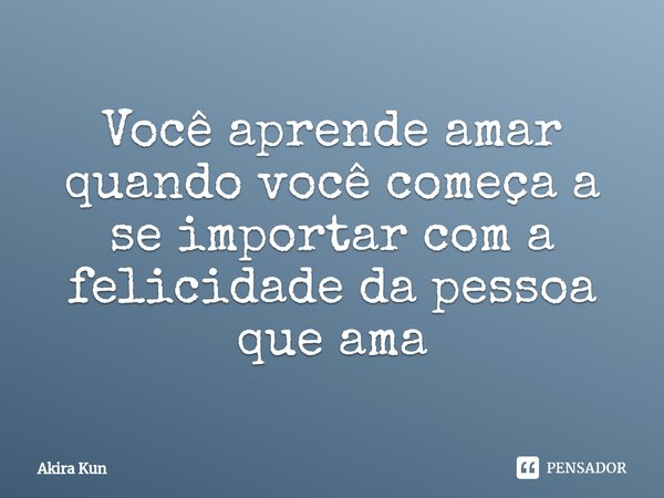Você aprende amar quando você começa a se importar com a felicidade da pessoa que ama⁠... Frase de Akira Kun.