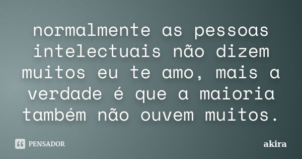 normalmente as pessoas intelectuais não dizem muitos eu te amo, mais a verdade é que a maioria também não ouvem muitos.... Frase de akira.